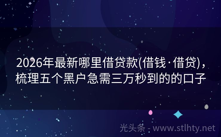 2026年最新哪里借贷款(借钱·借贷)，梳理五个黑户急需三万秒到的的口子