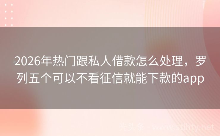 2026年热门跟私人借款怎么处理，罗列五个可以不看征信就能下款的app