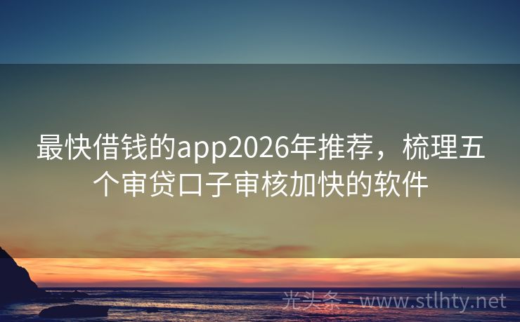 最快借钱的app2026年推荐，梳理五个审贷口子审核加快的软件
