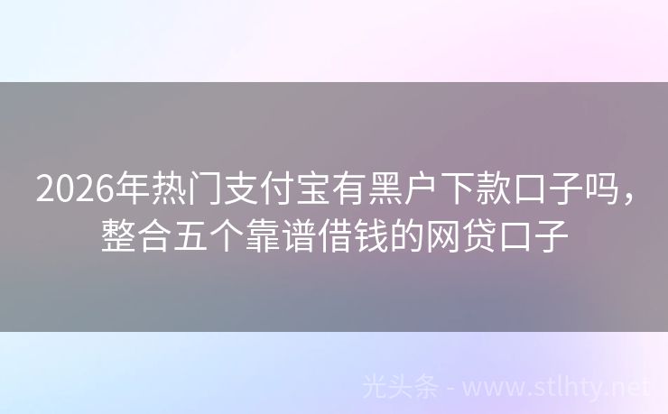 2026年热门支付宝有黑户下款口子吗，整合五个靠谱借钱的网贷口子
