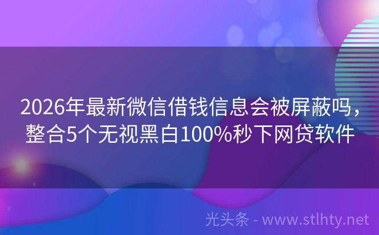 2026年最新微信借钱信息会被屏蔽吗，整合5个无视黑白100%秒下网贷软件