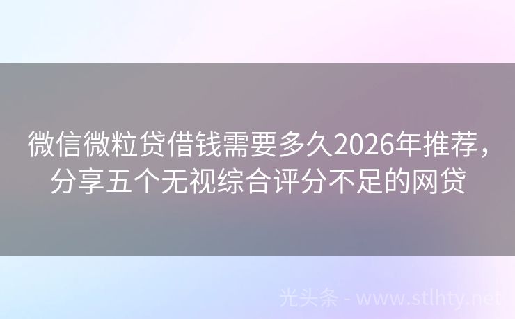 微信微粒贷借钱需要多久2026年推荐，分享五个无视综合评分不足的网贷