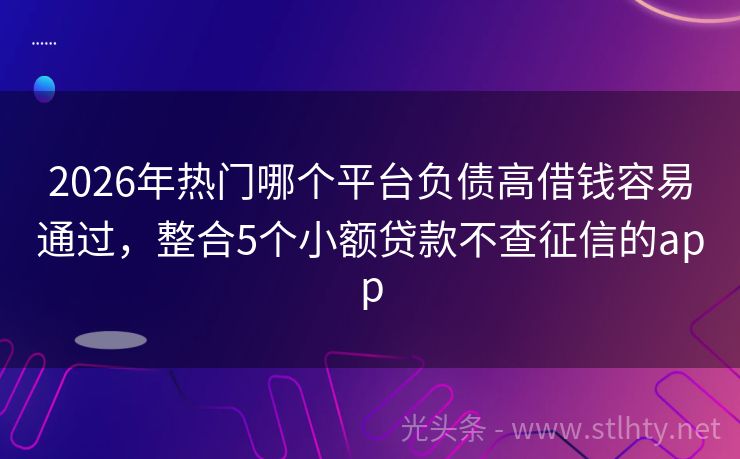 2026年热门哪个平台负债高借钱容易通过，整合5个小额贷款不查征信的app