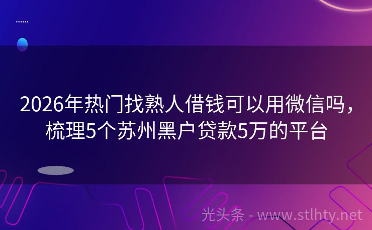 2026年热门找熟人借钱可以用微信吗，梳理5个苏州黑户贷款5万的平台