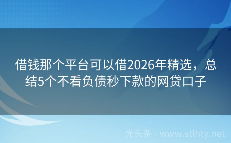 借钱那个平台可以借2026年精选，总结5个不看负债秒下款的网贷口子