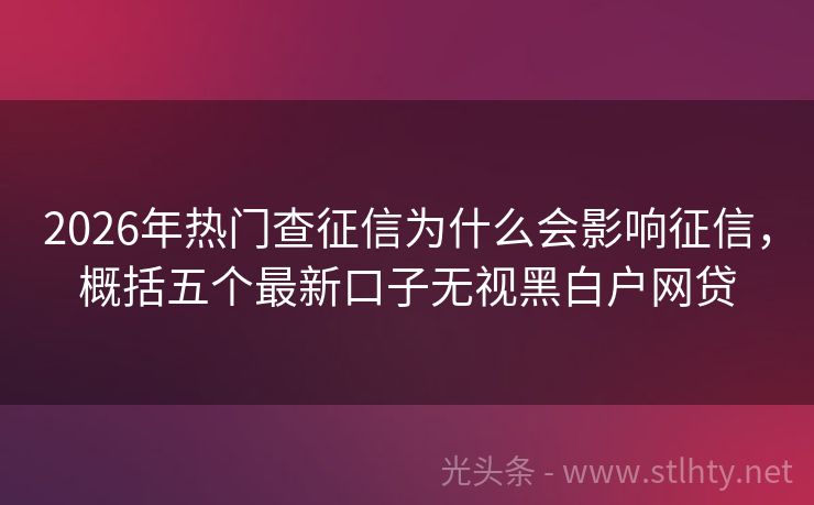 2026年热门查征信为什么会影响征信，概括五个最新口子无视黑白户网贷