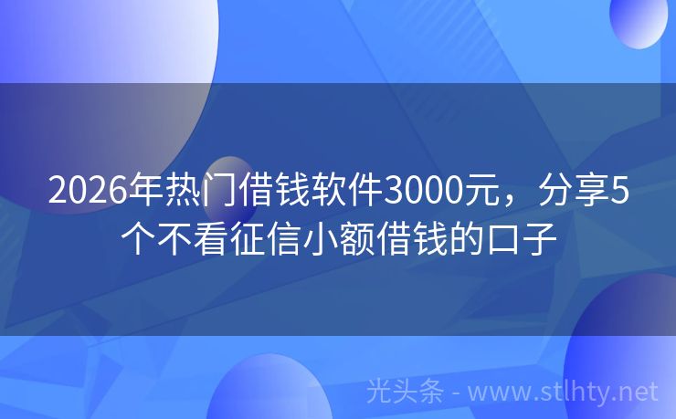 2026年热门借钱软件3000元，分享5个不看征信小额借钱的口子