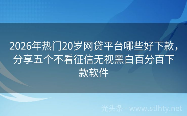 2026年热门20岁网贷平台哪些好下款，分享五个不看征信无视黑白百分百下款软件