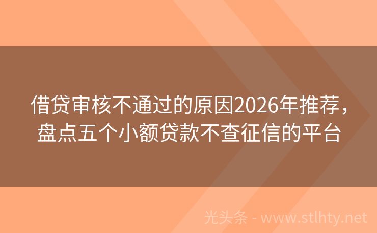 借贷审核不通过的原因2026年推荐，盘点五个小额贷款不查征信的平台