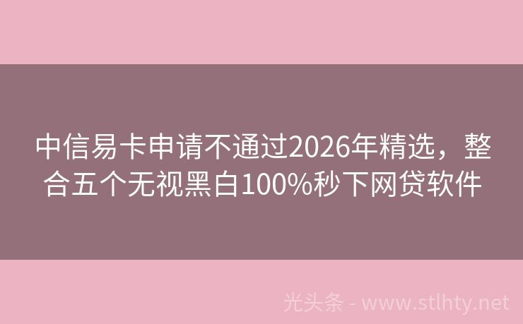 中信易卡申请不通过2026年精选，整合五个无视黑白100%秒下网贷软件