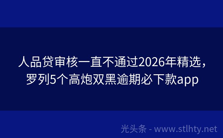 人品贷审核一直不通过2026年精选，罗列5个高炮双黑逾期必下款app