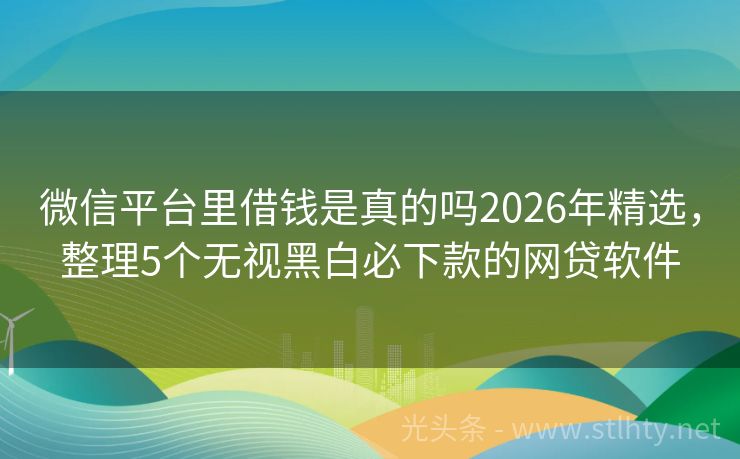 微信平台里借钱是真的吗2026年精选，整理5个无视黑白必下款的网贷软件