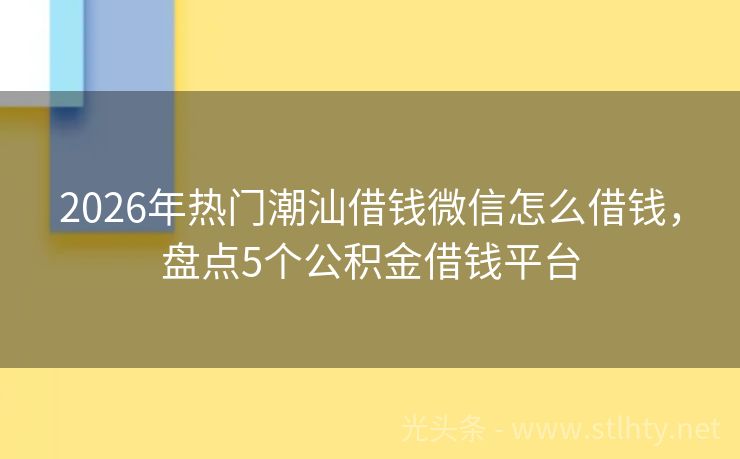 2026年热门潮汕借钱微信怎么借钱，盘点5个公积金借钱平台