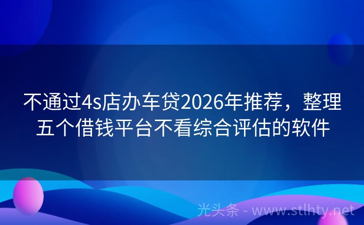 不通过4s店办车贷2026年推荐，整理五个借钱平台不看综合评估的软件