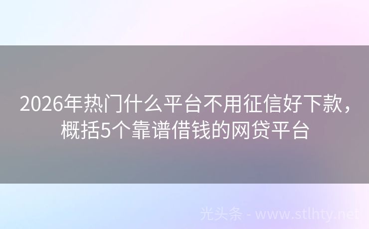 2026年热门什么平台不用征信好下款，概括5个靠谱借钱的网贷平台