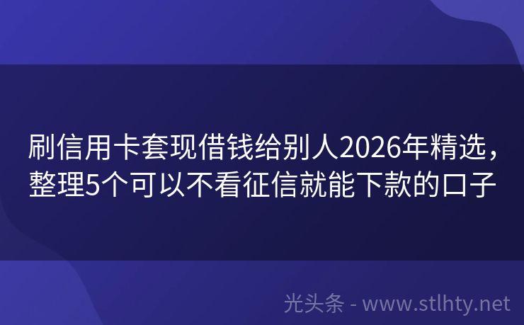 刷信用卡套现借钱给别人2026年精选，整理5个可以不看征信就能下款的口子