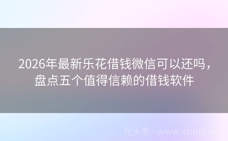 2026年最新乐花借钱微信可以还吗，盘点五个值得信赖的借钱软件