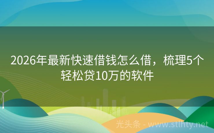 2026年最新快速借钱怎么借，梳理5个轻松贷10万的软件