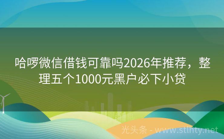 哈啰微信借钱可靠吗2026年推荐，整理五个1000元黑户必下小贷