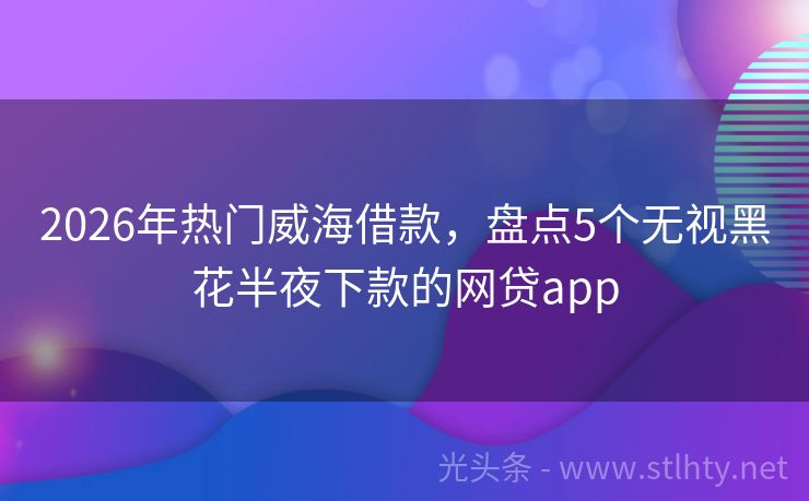 2026年热门威海借款，盘点5个无视黑花半夜下款的网贷app