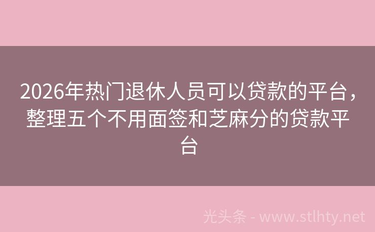 2026年热门退休人员可以贷款的平台，整理五个不用面签和芝麻分的贷款平台