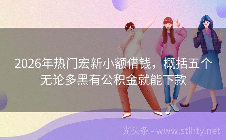2026年热门宏新小额借钱，概括五个无论多黑有公积金就能下款