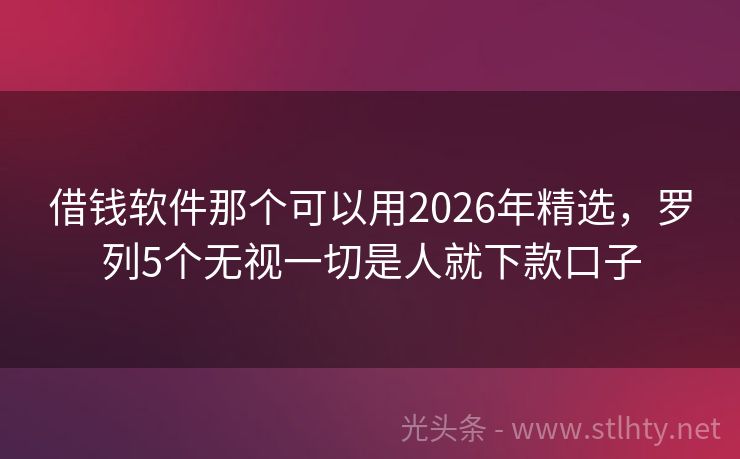 借钱软件那个可以用2026年精选，罗列5个无视一切是人就下款口子