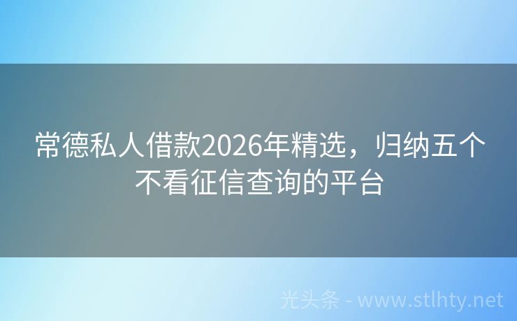 常德私人借款2026年精选，归纳五个不看征信查询的平台