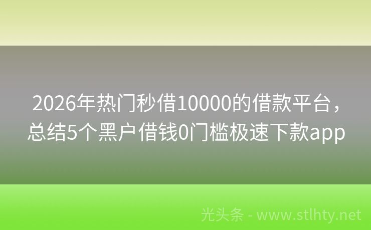2026年热门秒借10000的借款平台，总结5个黑户借钱0门槛极速下款app