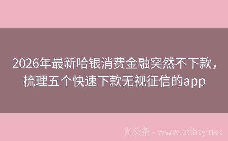 2026年最新哈银消费金融突然不下款，梳理五个快速下款无视征信的app