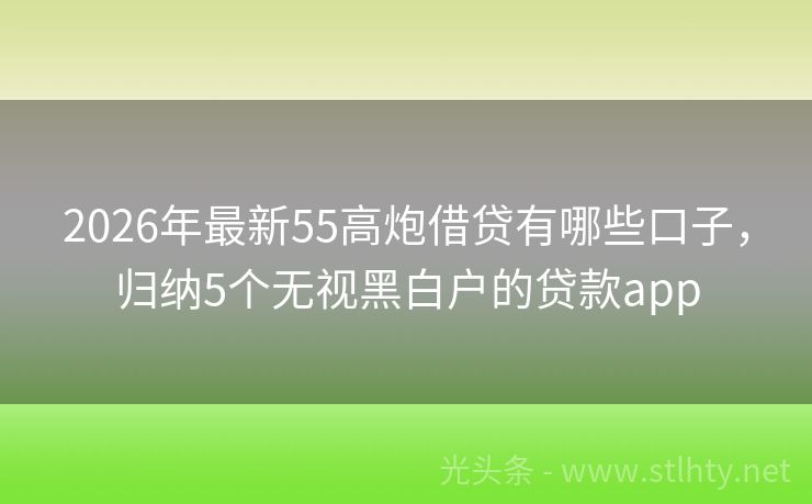 2026年最新55高炮借贷有哪些口子，归纳5个无视黑白户的贷款app