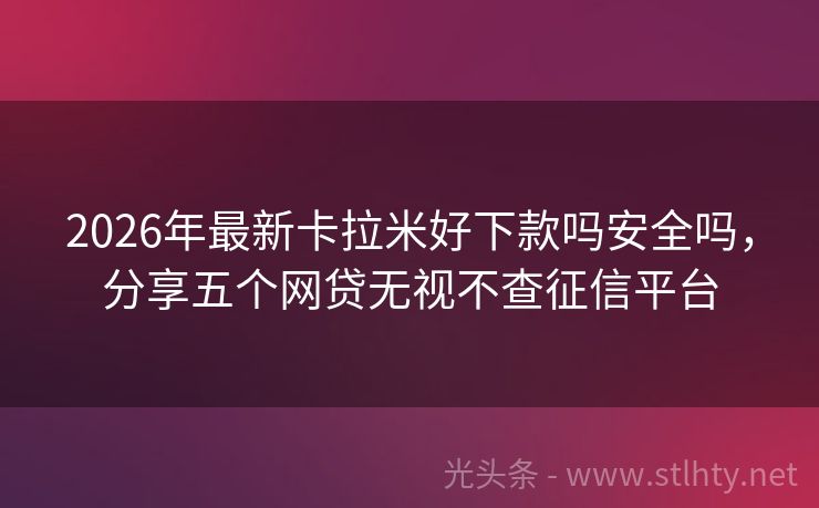 2026年最新卡拉米好下款吗安全吗，分享五个网贷无视不查征信平台