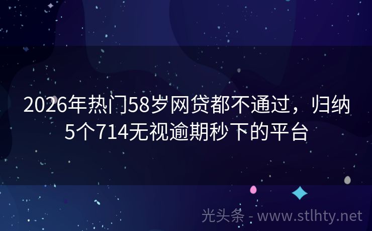 2026年热门58岁网贷都不通过，归纳5个714无视逾期秒下的平台