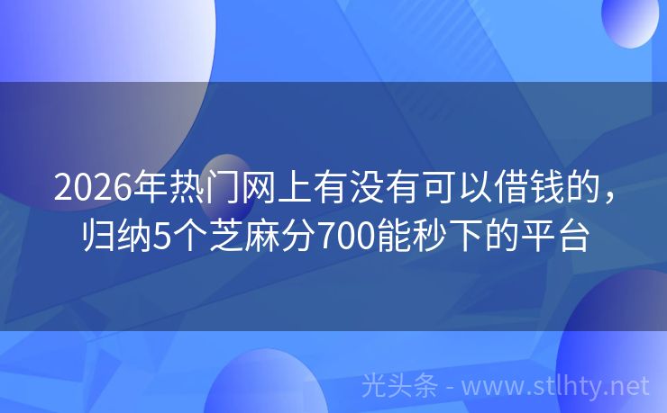 2026年热门网上有没有可以借钱的，归纳5个芝麻分700能秒下的平台