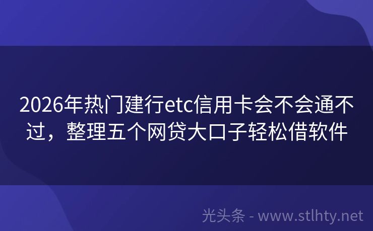 2026年热门建行etc信用卡会不会通不过，整理五个网贷大口子轻松借软件