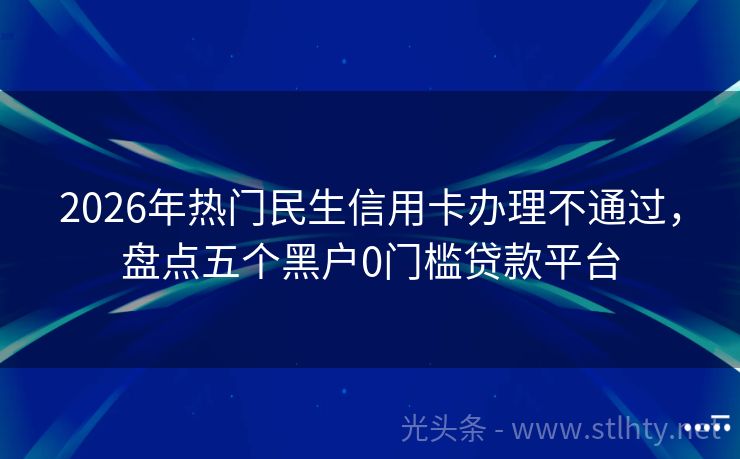 2026年热门民生信用卡办理不通过，盘点五个黑户0门槛贷款平台
