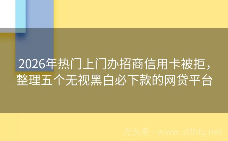 2026年热门上门办招商信用卡被拒，整理五个无视黑白必下款的网贷平台