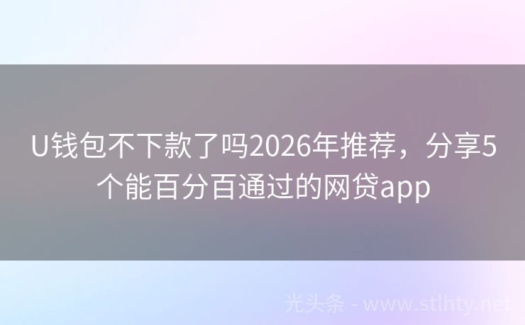 U钱包不下款了吗2026年推荐，分享5个能百分百通过的网贷app