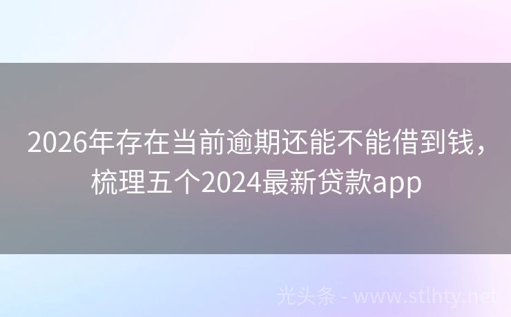 2026年存在当前逾期还能不能借到钱，梳理五个2024最新贷款app