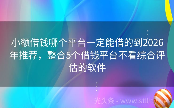 小额借钱哪个平台一定能借的到2026年推荐，整合5个借钱平台不看综合评估的软件