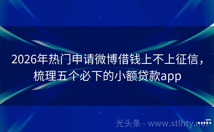 2026年热门申请微博借钱上不上征信,梳理五个必下的小额贷款app