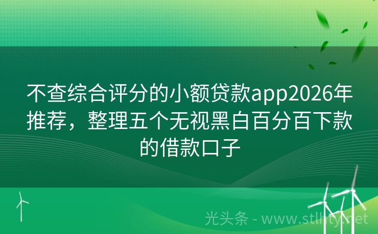 不查综合评分的小额贷款app2026年推荐，整理五个无视黑白百分百下款的借款口子
