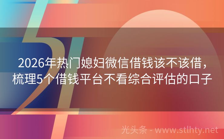 2026年热门媳妇微信借钱该不该借，梳理5个借钱平台不看综合评估的口子