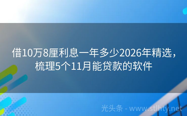 借10万8厘利息一年多少2026年精选，梳理5个11月能贷款的软件