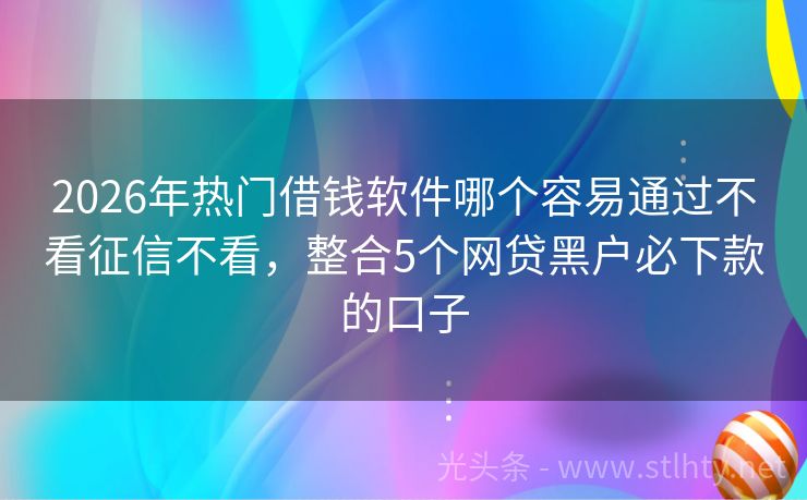 2026年热门借钱软件哪个容易通过不看征信不看，整合5个网贷黑户必下款的口子
