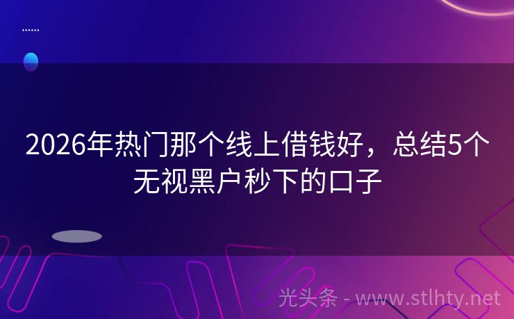 2026年热门那个线上借钱好，总结5个无视黑户秒下的口子
