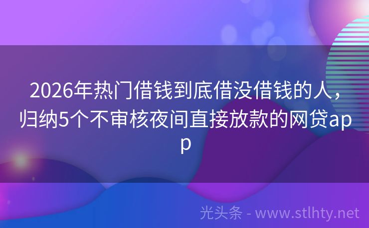 2026年热门借钱到底借没借钱的人，归纳5个不审核夜间直接放款的网贷app