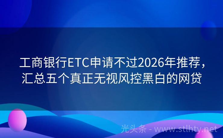 工商银行ETC申请不过2026年推荐，汇总五个真正无视风控黑白的网贷
