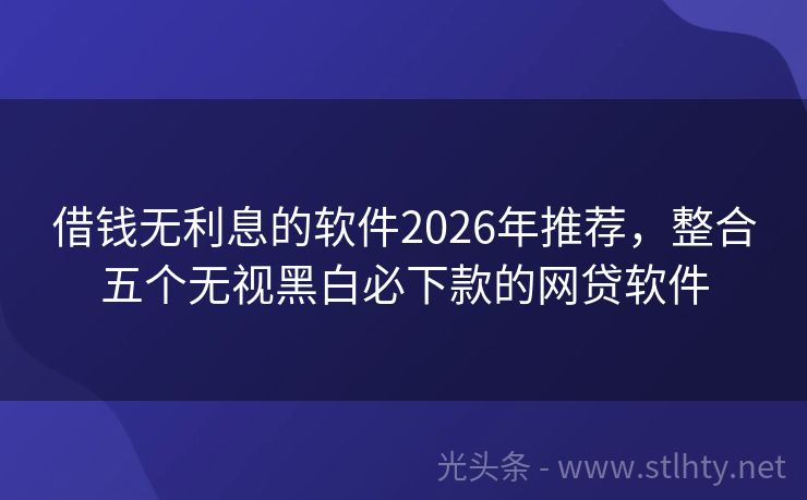 借钱无利息的软件2026年推荐，整合五个无视黑白必下款的网贷软件