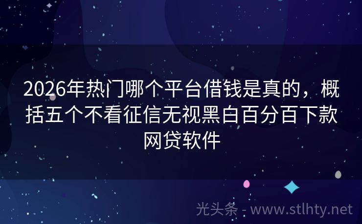 2026年热门哪个平台借钱是真的，概括五个不看征信无视黑白百分百下款网贷软件